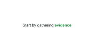 Start by gathering evidence
 