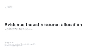 Evidence-based resource allocation
27 June 2019
Alex Maksimov, Analytical Consultant, Google UK
alexmaksimov@google.com
Application in Paid Search marketing
 