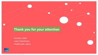 Ipsos MORI | November 2018 | Version 1 | Client-Internal Use Only
Thank you for your attention
Andrew Zelin
Lead Statistician
Healthcare, Ipsos
 