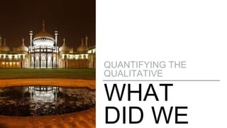 WHAT
DID WE
QUANTIFYING THE
QUALITATIVE
 