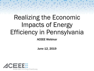 Realizing the Economic
Impacts of Energy
Efficiency in Pennsylvania
ACEEE Webinar
June 12, 2019
 