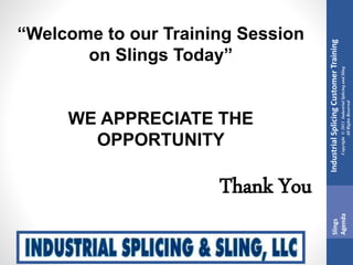 IndustrialSplicingCustomerTraining
Copyright©2013IndustrialSplicingandSling
AllRightsReserved
Slings
Agenda
“Welcome to our Training Session
on Slings Today”
WE APPRECIATE THE
OPPORTUNITY
Thank You
 
