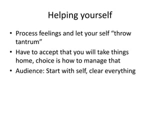 Helping yourselfProcess feelings and let your self “throw tantrum” Have to accept that you will take things home, choice is how to manage that Audience: Start with self, clear everything