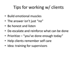 Tips for working w/ clientsBuild emotional muscles The answer isn’t just “no”Be honest and listenDe-escalate and reinforce what can be donePrioritize – “you’ve done enough today”Help clients remember self careIdea: training for supervisors   