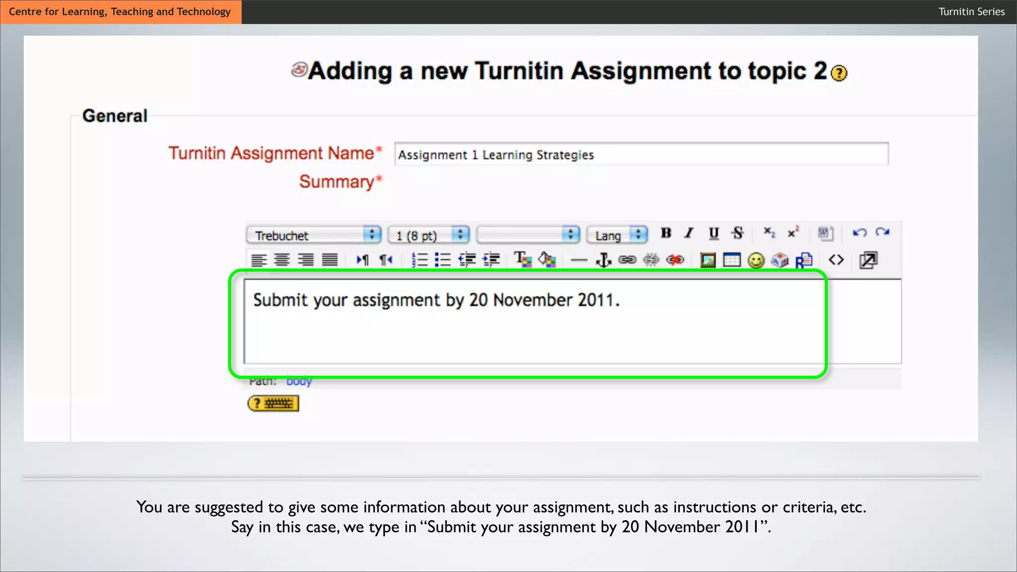Turnitin SeriesCentre for Learning, Teaching and Technology
You are suggested to give some information about your assignment, such as instructions or criteria, etc.
Say in this case, we type in “Submit your assignment by 20 November 2011”.
 