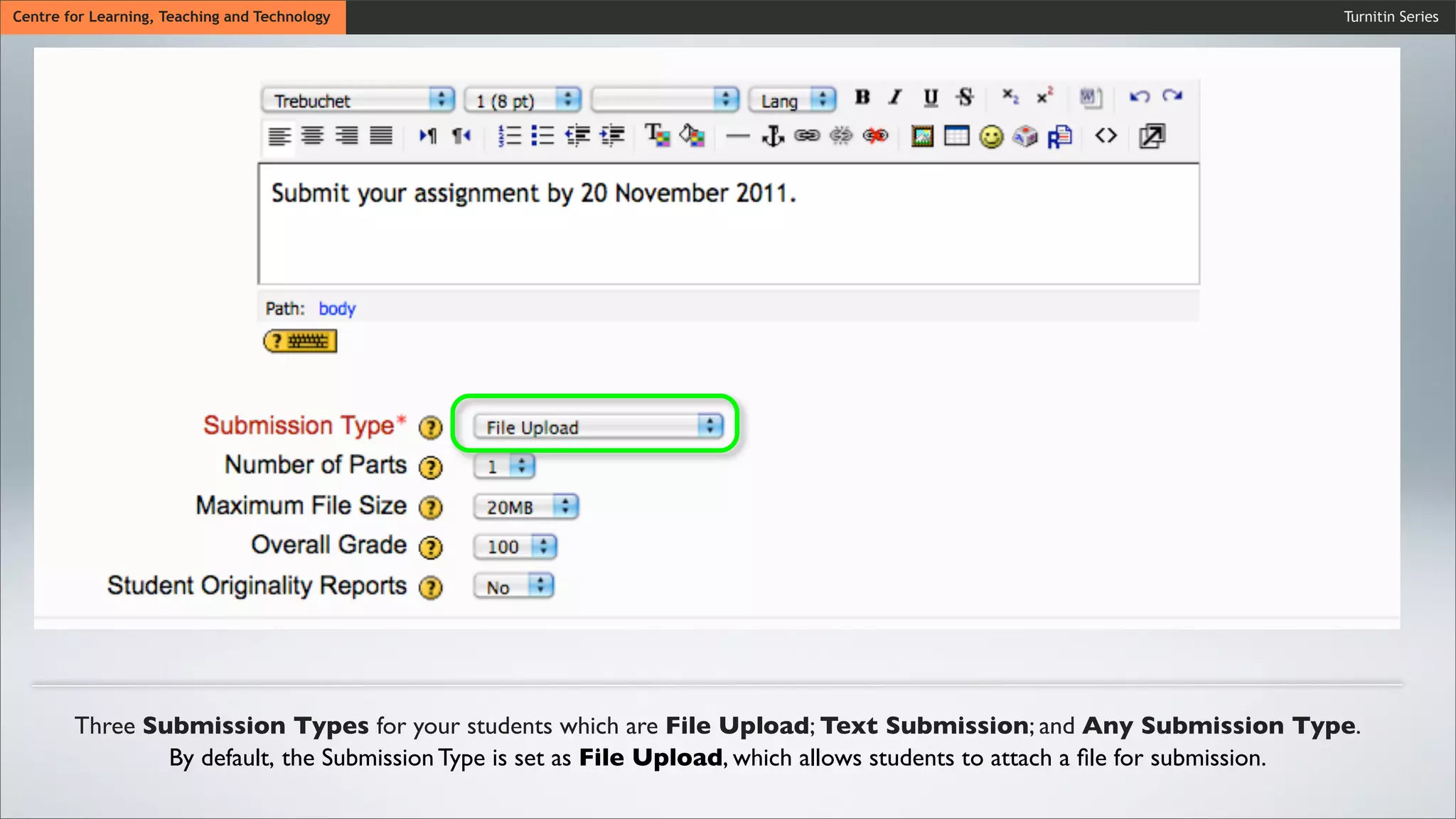 Turnitin SeriesCentre for Learning, Teaching and Technology
Three Submission Types for your students which are File Upload; Text Submission; and Any Submission Type.
By default, the Submission Type is set as File Upload, which allows students to attach a ﬁle for submission.
 
