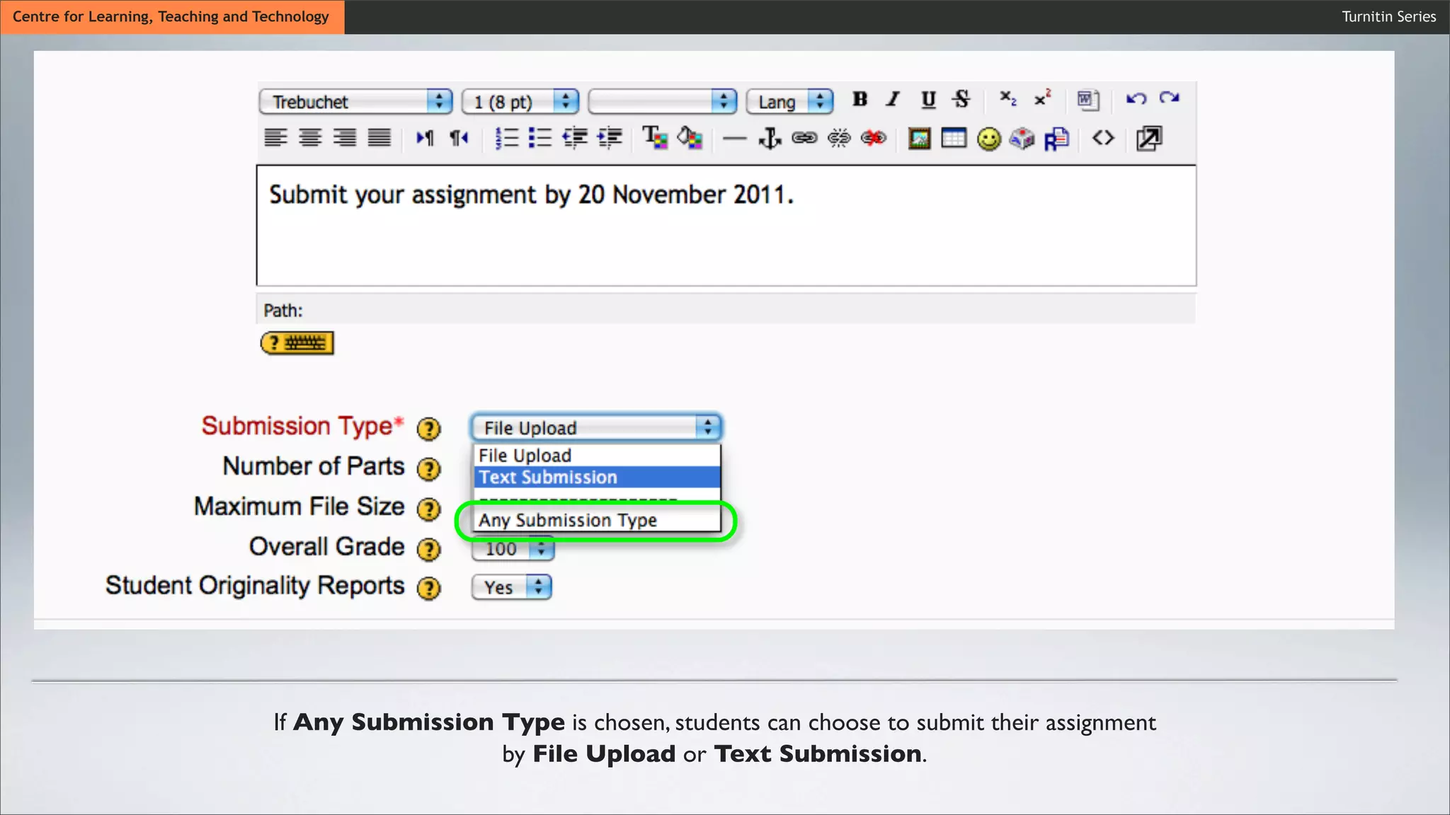 Wait untiCentre for Learning, Teaching and Technology
Wait until the synchronization process is ﬁnished.
Wait until the synchronization process is ﬁnished.
Turnitin Series
If Any Submission Type is chosen, students can choose to submit their assignment
by File Upload or Text Submission.
 