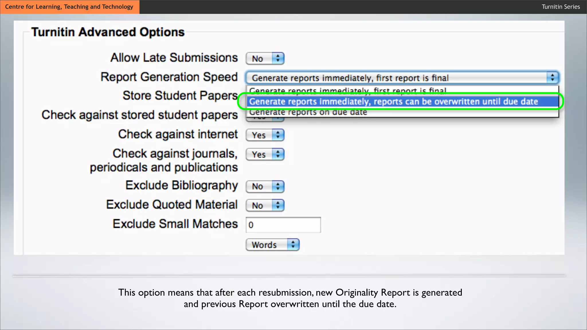 Turnitin SeriesCentre for Learning, Teaching and Technology
This option means that after each resubmission, new Originality Report is generated
and previous Report overwritten until the due date.
 