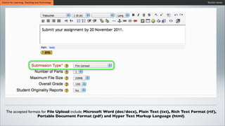 Turnitin SeriesCentre for Learning, Teaching and Technology
The accepted formats for File Upload include: Microsoft Word (doc/docx), Plain Text (txt), Rich Text Format (rtf),
Portable Document Format (pdf) and Hyper Text Markup Language (html).
 