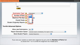 Wait untiCentre for Learning, Teaching and Technology
Wait until the synchronization process is ﬁnished.
Wait until the synchronization process is ﬁnished.
Turnitin Series
If you want your students to submit their assignment by parts, click the Number of Parts ﬁeld
to choose from 1 to 5 to divide the assignment into multiple parts.
 
