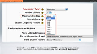 Wait untiCentre for Learning, Teaching and Technology
Wait until the synchronization process is ﬁnished.
Wait until the synchronization process is ﬁnished.
Turnitin Series
Turnitin allows up to 2MB for a text submission and 20MB for a text and graphic submission.
You can set the maximum ﬁle size from 10KB to 20MB in the Maximum File Size ﬁeld.
 