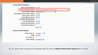 Turnitin SeriesCentre for Learning, Teaching and Technology
You can choose when to generate the Originality Reports. Click the Report Generation Speed ﬁeld to choose.
 