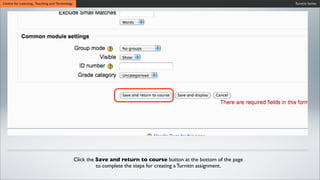 Turnitin SeriesCentre for Learning, Teaching and Technology
Click the Save and return to course button at the bottom of the page
to complete the steps for creating a Turnitin assignment.
 