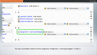 Turnitin SeriesCentre for Learning, Teaching and Technology
You have successfully created a Turnitin assignment,“Assignment 1 Learning Strategies”, in Topic 2.
 