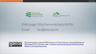 Turnitin Series
Web page: http://www.ied.edu.hk/lttc
Email: lttc@ied.edu.hk
This learning series numbered MOT10-yy.mm.v# of the Centre for Learning,Teaching and
Technology (LTTC) is licensed under a Creative Commons Attribution-NonCommercial-
NoDerivs 3.0 Hong Kong License.
Centre for Learning, Teaching and Technology
 