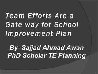 Team Efforts Are a
Gate way for School
Improvement Plan
By Sajjad Ahmad Awan
PhD Scholar TE Planning
1

 