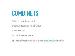 COMBINE IS
A low level  framework
Deeply integrated with SwiftUI
Closed source
Not available on Linux
The ﬁrst Swift FRP ...