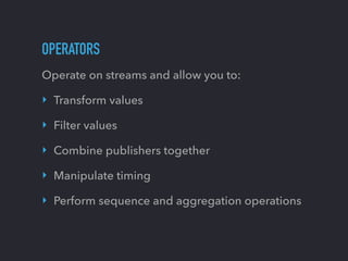 OPERATORS
Operate on streams and allow you to:
‣ Transform values
‣ Filter values
‣ Combine publishers together
‣ Manipula...