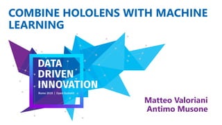 COMBINE HOLOLENS WITH MACHINE
LEARNING
Matteo Valoriani
Antimo Musone
 