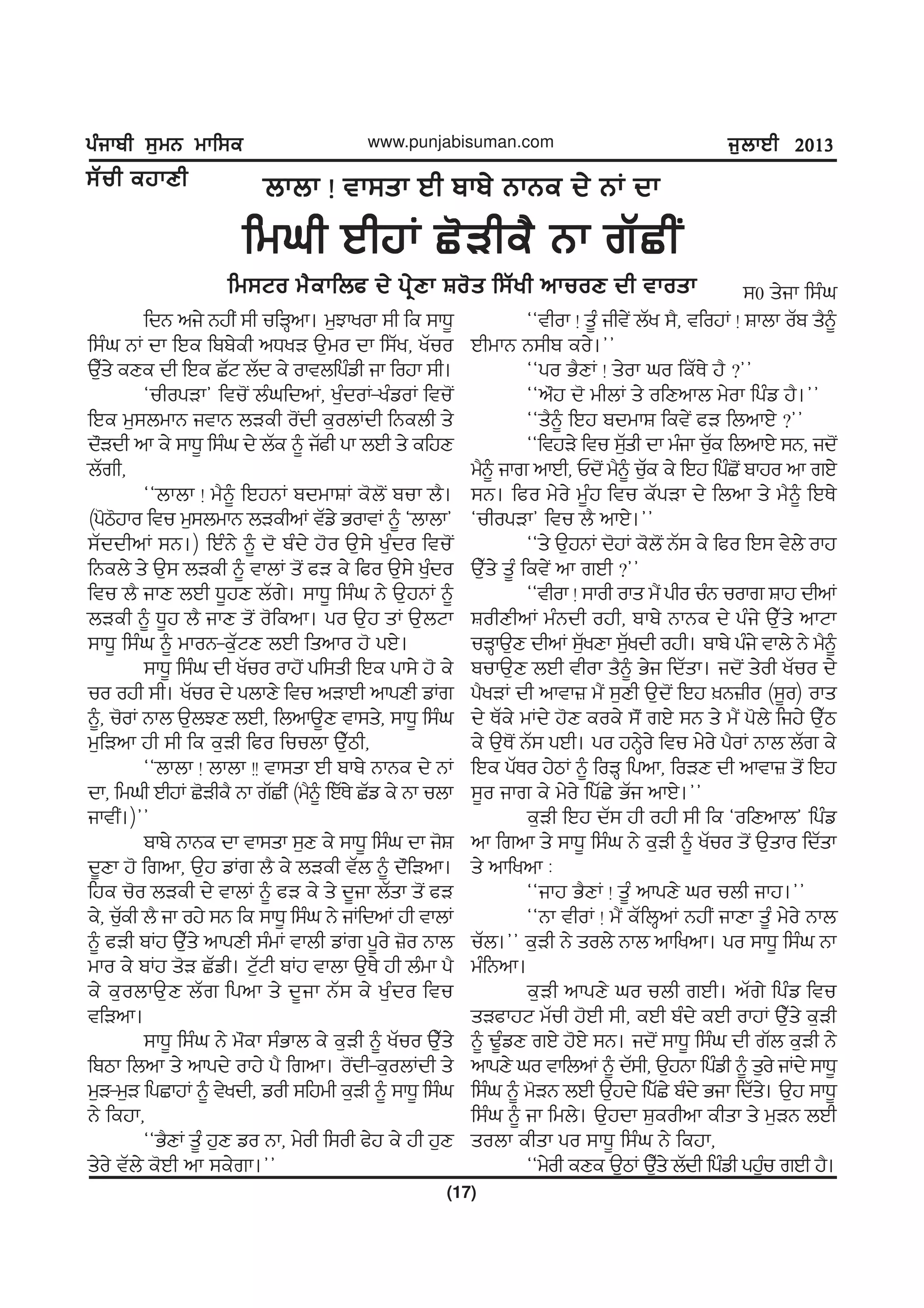 gzikph ;[wB wkf;egzikph ;[wB wkf;egzikph ;[wB wkf;egzikph ;[wB wkf;egzikph ;[wB wkf;e
(17)
www.punjabisuman.com i[bkJh 2013i[bkJh 2013i[bkJh 2013i[bkJh 2013i[bkJh 2013
bkbk ! tk;sk Jh pkp/ BkBe d/ BK dkbkbk ! tk;sk Jh pkp/ BkBe d/ BK dkbkbk ! tk;sk Jh pkp/ BkBe d/ BK dkbkbk ! tk;sk Jh pkp/ BkBe d/ BK dkbkbk ! tk;sk Jh pkp/ BkBe d/ BK dk
fwxh JhjK S'Vhe? Bk rZShIfwxh JhjK S'Vhe? Bk rZShIfwxh JhjK S'Vhe? Bk rZShIfwxh JhjK S'Vhe? Bk rZShIfwxh JhjK S'Vhe? Bk rZShI
fw;No w?ekfbc d/ gq/Dk Fo's f;Zyh nkuoD dh tkoskfw;No w?ekfbc d/ gq/Dk Fo's f;Zyh nkuoD dh tkoskfw;No w?ekfbc d/ gq/Dk Fo's f;Zyh nkuoD dh tkoskfw;No w?ekfbc d/ gq/Dk Fo's f;Zyh nkuoD dh tkoskfw;No w?ekfbc d/ gq/Dk Fo's f;Zyh nkuoD dh tkosk
fdB ni/ BjhI ;h ufVQnk. w[Mkyok ;h fe ;kX{
f;zx BK dk fJe fpp/eh nXyV T[wo dk f;Zy, yZuo
T[Zs/ eDe dh fJe SZN bZd e/ oktbfgzvh ik fojk ;h.
@uhogVk# ftu'I bzxfdnK, y[zdoK-yzvoK ftu'I
fJe w[;bwkB itkB bVeh o'Idh e[obKdh fBebh s/
d"Vdh nk e/ ;kX{ f;zx d/ bZe ~ iZch gk bJh s/ efjD
bZrh,
@@bkbk ! w?~ fJjBK pdwkFK e'b'I puk b?.
(g'm'jko ftu w[;bwkB bVehnK tZv/ GoktK ~ @bkbk#
;ZddhnK ;B.) fJzB/ ~ d' pzd/ j'o T[;/ y[zdo ftu'I
fBeb/ s/ T[; bVeh ~ tkbK s'I cV e/ fco T[;/ y[zdo
ftu b? ikD bJh X{jD bZr/. ;kX{ f;zx B/ T[jBK ~
bVeh ~ X{j b? ikD s'I o'fenk. go T[j sK T[bNk
;kX{ f;zx ~ wkoB-e[ZND bJh fsnko j' gJ/.
;kX{ f;zx dh yZuo okj'I gf;sh fJe gk;/ j' e/
uo ojh ;h. yZuo d/ gbkD/ ftu nVkJh nkgDh vKr
~, u'oK Bkb T[bMD bJh, fbnkT{D tk;s/, ;kX{ f;zx
w[fVnk jh ;h fe e[Vh fco fuubk T[Zmh,
@@bkbk ! bkbk !! tk;sk Jh pkp/ BkBe d/ BK
dk, fwxh JhjK S'Vhe? Bk rZShI (w?~ fJZE/ SZv e/ Bk ubk
ikthI.)##
pkp/ BkBe dk tk;sk ;[D e/ ;kX{ f;zx dk i'F
d{Dk j' frnk, T[j vKr b? e/ bVeh tZb ~ d"fVnk.
fje u'o bVeh d/ tkbK ~ cV e/ s/ d{ik bZsk s'I cV
e/, u[Zeh b? ik oj/ ;B fe ;kX{ f;zx B/ iKfdnK jh tkbK
~ cVh pKj T[Zs/ nkgDh ;zwK tkbh vKr g{o/ }'o Bkb
wko e/ pKj s'V SZvh. N[ZNh pKj tkbk T[E/ jh bzwk g?
e/ e[obkT[D bZr fgnk s/ d{ik BZ; e/ y[zdo ftu
tfVnk.
;kX{ f;zx B/ w"ek ;zGkb e/ e[Vh ~ yZuo T[Zs/
fpmk fbnk s/ nkgd/ okj/ g? frnk. o'Idh-e[obKdh s/
w[V-w[V fgSkjK ~ t/ydh, voh ;fjwh e[Vh ~ ;kX{ f;zx
B/ fejk,
@@G?DK s{z j[D vo Bk, w/oh f;oh c/j e/ jh j[D
s/o/ tZb/ e'Jh nk ;e/rk.##
@@thok ! s{z iht/I bZy ;?, tfojK ! Fkbk oZp s?~
JhwkB B;hp eo/.##
@@go G?DK ! s/ok xo feZE/ j? <##
@@n"j d' whbK s/ ofDnkb w/ok fgzv j?.##
@@s?~ fJj pdwkF fet/I cV fbnkJ/ <##
@@ftjV/ ftu ;[Zsh dk wzik u[Ze fbnkJ/ ;B, id'I
w?~ ikr nkJh, Ud'I w?~ uZ[e e/ fJj fgzS'I pkjo nk rJ/
;B. fco w/o/ w{zj ftu eZgVk d/ fbnk s/ w?~ fJE/
@uhogVk# ftu b? nkJ/.##
@@s/ T[jBK d'jK e'b'I BZ; e/ fco fJ; t/b/ okj
T[Zs/ s{z fet/I nk rJh <##
@@thok ! ;koh oks w?I gho uzB uokr Fkj dhnK
FohDhnK wzBdh ojh, pkp/ BkBe d/ gzi/ T[Zs/ nkNk
uVQkT[D dhnK ;[ZyDk ;[Zydh ojh. pkp/ gzi/ tkb/ B/ w?~
pukT[D bJh thok s?~ G/i fdZsk. id'I s/oh yZuo d/
g?yVK dh nktk} w?I ;[Dh T[d'I fJj ]B}ho (;{o) oks
d/ EZe/ wKd/ j'D eoe/ ;"I rJ/ ;B s/ w?I g'b/ fij/ T[Zm
e/ T[E'I BZ; gJh. go jBQ/o/ ftu w/o/ g?oK Bkb bZr e/
fJe gZEo j/mK ~ foVQ fgnk, foVD dh nktk} s'I fJj
;{o ikr e/ w/o/ fgZS/ GZi nkJ/.##
e[Vh fJj dZ; jh ojh ;h fe @ofDnkb# fgzv
nk frnk s/ ;kX{ f;zx B/ e[Vh ~ yZuo s'I T[sko fdZsk
s/ nkfynk L
@@ikj G?DK ! s{z nkgD/ xo ubh ikj.##
@@Bk thoK ! w?I eZfbQnK BjhI ikDk s{z w/o/ Bkb
uZb.## e[Vh B/ sob/ Bkb nkfynk. go ;kX{ f;zx Bk
wzfBnk.
e[Vh nkgD/ xo ubh rJh. nZr/ fgzv ftu
sVckjN wZuh j'Jh ;h, eJh pzd/ eJh okjK T[Zs/ e[Vh
~ Y{zvD rJ/ j'J/ ;B. id'I ;kX{ f;zx dh rZb e[Vh B/
nkgD/ xo tkfbnK ~ dZ;h, T[jBk fgzvh ~ s[o/ iKd/ ;kX{
f;zx ~ w'VB bJh T[jd/ fgZS/ pzd/ Gik fdZs/. T[j ;kX{
f;zx ~ ik fwb/. T[jdk F[eohnk ehsk s/ w[VB bJh
sobk ehsk go ;kX{ f;zx B/ fejk,
@@w/oh eDe T{mK T[Zs/ bZdh fgzvh gj[zu rJh j?.
;0 s/ik f;zx
;Zuh ejkDh;Zuh ejkDh;Zuh ejkDh;Zuh ejkDh;Zuh ejkDh
 