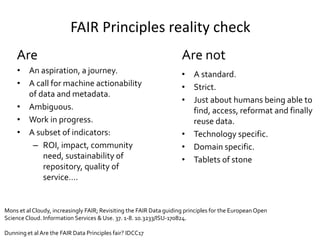 FAIR Principles reality check
• An aspiration, a journey.
• A call for machine actionability
of data and metadata.
• Ambig...