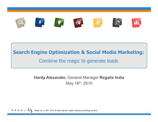 Search Engine Optimization & Social Media Marketing:
              Combine the magic to generate leads


        Hardy Alexander, General Manager Regalix India
                        May 18th, 2010




        Regalix Inc. © 2004 - 2010. All rights reserved | digital marketing & technology solutions
                                                                                                     1
 