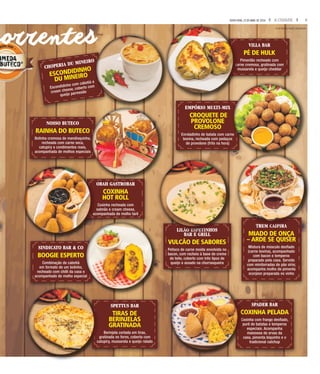 5A CIDADESEXTA-FEIRA, 15 DE ABRIL DE 2016
CHOPERIA DU MINEIRO
ESCONDIDINHO
DU MINEIRO
Escondidinho com cabotiá e
cream cheese, coberto com
queijo parmesão
SPETTUS BAR
TIRAS DE
BERINJELAS
GRATINADA
Berinjela cortada em tiras,
gratinada no forno, coberta com
catupiry, mussarela e queijo ralado
OBAH GASTROBAR
COXINHA
HOT ROLL
Coxinha recheada com
salmão e cream cheese,
acompanhada de molho tarê
TREM CAIPIRA
MIADO DE ONÇA
– ARDE SE QUISER
Mistura de músculo desfiado
(carne bovina), acompanhado
com bacon e temperos
preparado pela casa. Servido
com minitorradas de pão sírio;
acompanha molho de pimenta
scorpion preparada no vinho
BAR E GRILL
VULCÃO DE SABORES
Petisco de carne moída envolvida no
bacon, com recheio à base de creme
de leite, coberto com três tipos de
queijo e assado na churrasqueira
SINDICATO BAR & CO
BOOGIE ESPERTO
Combinação de cabotiá
em formato de um bolinho,
recheado com chilli da casa e
acompanhado de molho especial
NOSSO BUTECO
RAINHA DO BUTECO
Bolinha cremosa de mandioquinha,
recheada com carne seca,
catupiry e condimentos reais,
acompanhada de molhos especiais
VILLA BAR
PÉ DE HULK
Pimentão recheado com
carne cremosa, gratinada com
mussarela e queijo cheddar
SPADER BAR
COXINHA PELADA
Coxinha com frango desfiado,
purê de batatas e temperos
especiais. Acompanha
maionese de ervas da
casa, pimenta biquinho e o
tradicional catchup
EMPÓRIO MULTI-MIX
CROQUETE DE
PROVOLONE
CREMOSO
Enroladinho de batata com carne
bovina, recheada com pedaços
de provolone (frito na hora)
CHOPERIA DU MINEIRO
Escondidinho com cabotiá e
cream cheese, coberto com
gratinada no forno, coberta com
catupiry, mussarela e queijo ralado
OBAH GASTROBAR
salmão e cream cheese,
acompanhada de molho tarê
TREM CAIPIRA
LILÃO ESPETINHOS
BAR E GRILL
SINDICATO BAR & CO
BOOGIE ESPERTO
recheado com chilli da casa e
acompanhado de molho especial
RAINHA DO BUTECO
Bolinha cremosa de mandioquinha,
acompanhada de molhos especiais
carne cremosa, gratinada com
mussarela e queijo cheddar
COXINHA PELADA
Coxinha com frango desfiado,
purê de batatas e temperos
casa, pimenta biquinho e o
Enroladinho de batata com carne
bovina, recheada com pedaços
FOTOS RENATA PRADO / DIVULGAÇÃO
correntes
 