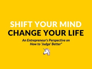 SHIFT YOUR MIND
CHANGE YOUR LIFE
An Entrepreneur's Perspective on
How to 'Judge' Better"
 