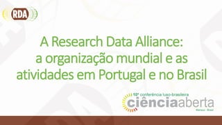 A Research Data Alliance:
a organização mundial e as
atividades em Portugal e no Brasil
 