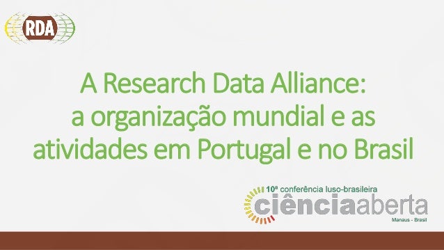 A Research Data Alliance:
a organização mundial e as
atividades em Portugal e no Brasil
 