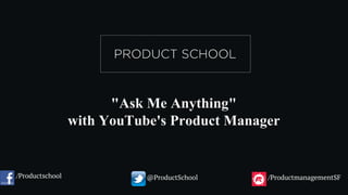 "Ask Me Anything"
with YouTube's Product Manager
/Productschool @ProductSchool /ProductmanagementSF
 