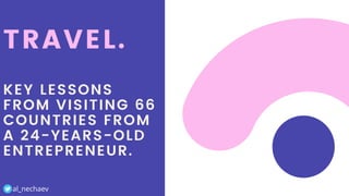 TRAVEL.
KEY LESSONS
FROM VISITING 66
COUNTRIES FROM
A 24-YEARS-OLD
ENTREPRENEUR.
al_nechaev
 