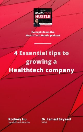 4 Essential tips to
growing a
Healthtech company
Excerpts from the
HealthTech Hustle podcast
Rodney Hu Dr. Ismail Sayeed
HealthTech Hustle VIOS
 
