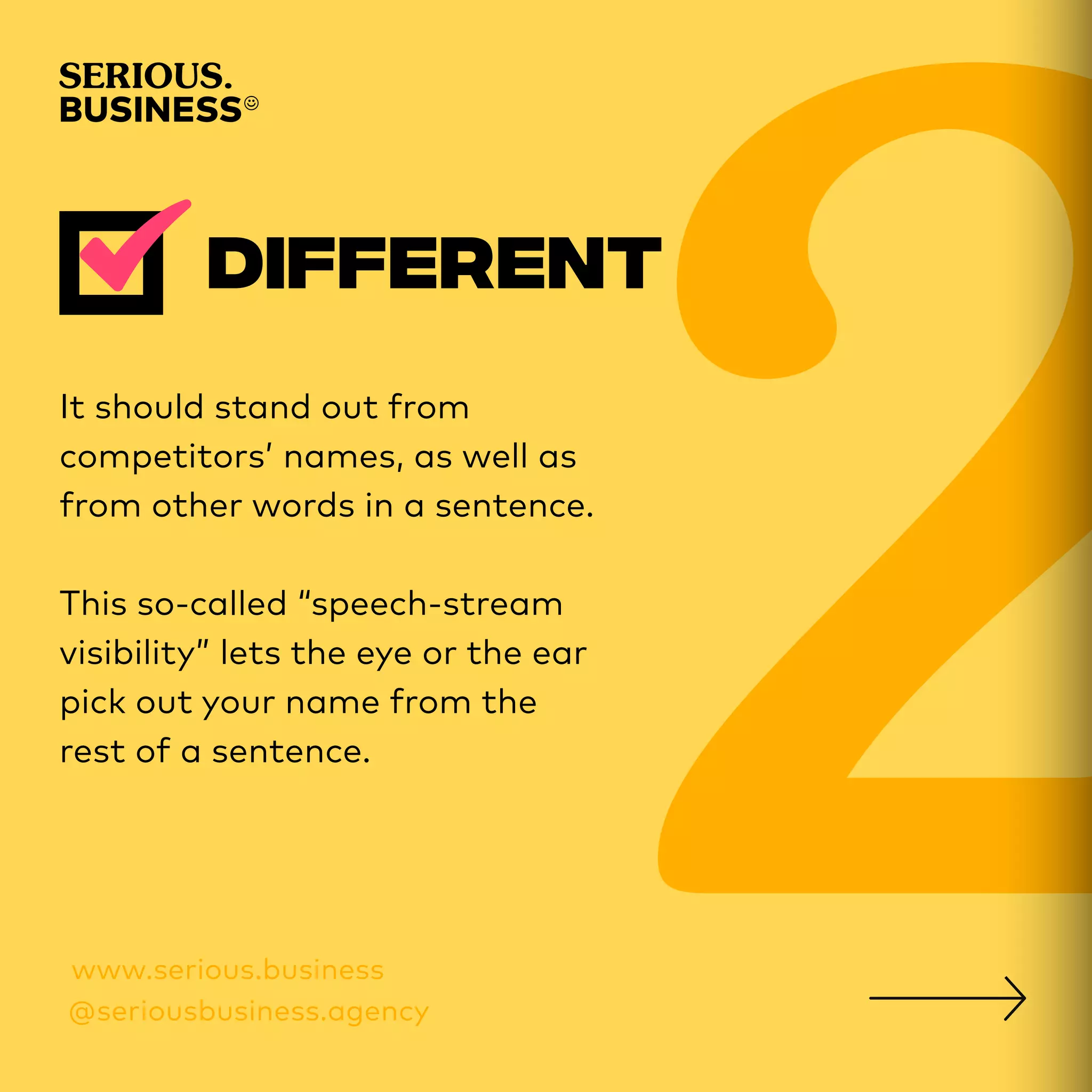 It should stand out from
competitors’ names, as well as
from other words in a sentence.
This so-called “speech-stream
visibility” lets the eye or the ear
pick out your name from the
rest of a sentence.
 