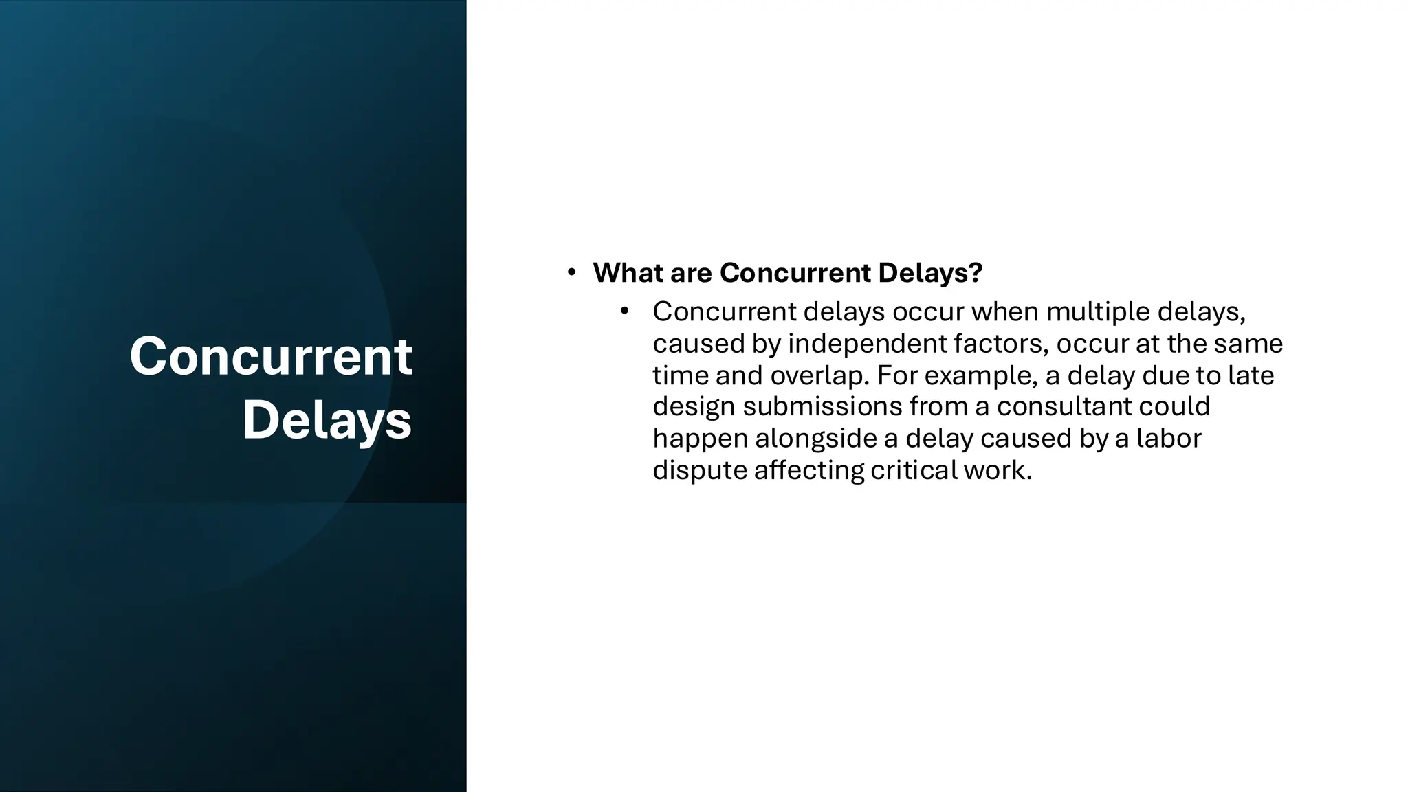 Concurrent
Delays
• What are Concurrent Delays?
• Concurrent delays occur when multiple delays,
caused by independent factors, occur at the same
time and overlap. For example, a delay due to late
design submissions from a consultant could
happen alongside a delay caused by a labor
dispute affecting critical work.
 