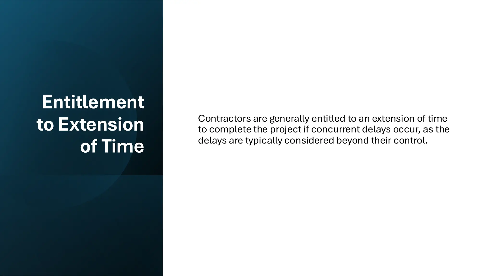 Entitlement
to Extension
of Time
Contractors are generally entitled to an extension of time
to complete the project if concurrent delays occur, as the
delays are typically considered beyond their control.
 