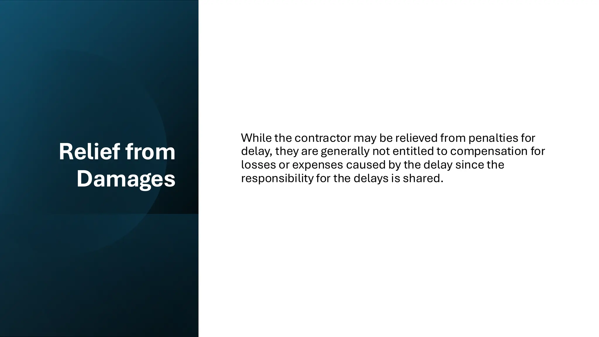 Relief from
Damages
While the contractor may be relieved from penalties for
delay, they are generally not entitled to compensation for
losses or expenses caused by the delay since the
responsibility for the delays is shared.
 