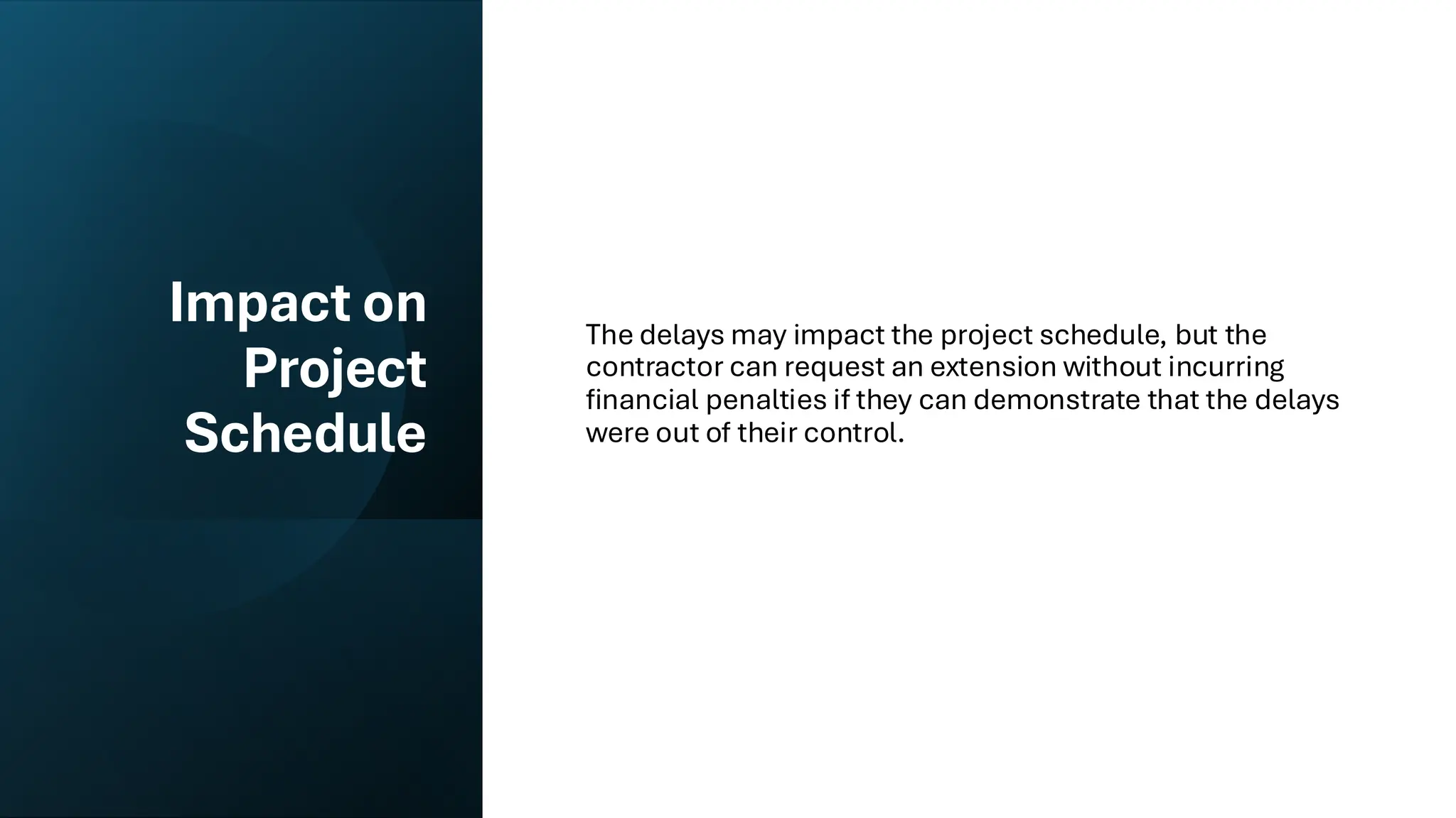 Impact on
Project
Schedule
The delays may impact the project schedule, but the
contractor can request an extension without incurring
financial penalties if they can demonstrate that the delays
were out of their control.
 