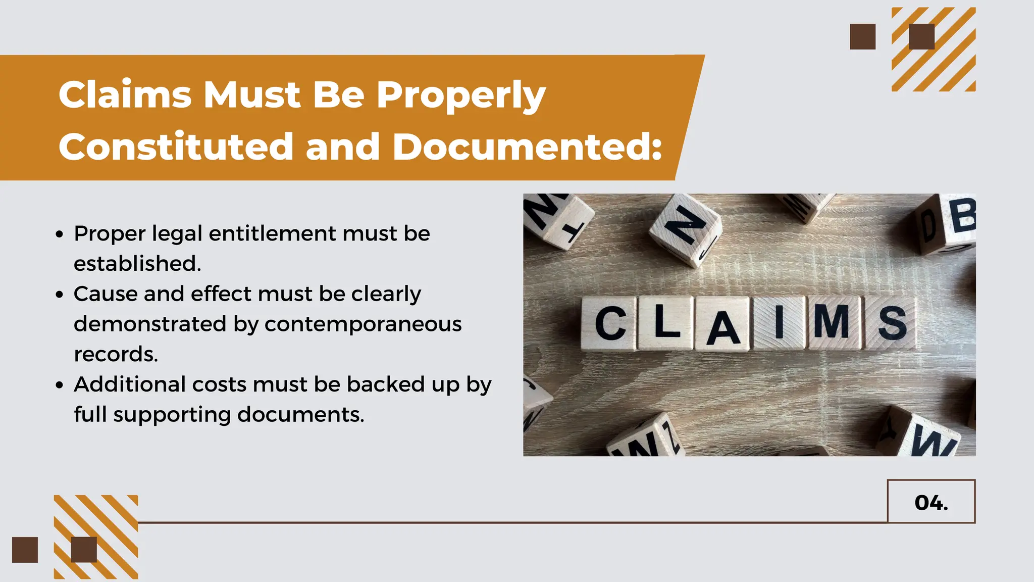 Claims Must Be Properly
Constituted and Documented:
04.
Proper legal entitlement must be
established.
Cause and effect must be clearly
demonstrated by contemporaneous
records.
Additional costs must be backed up by
full supporting documents.
 