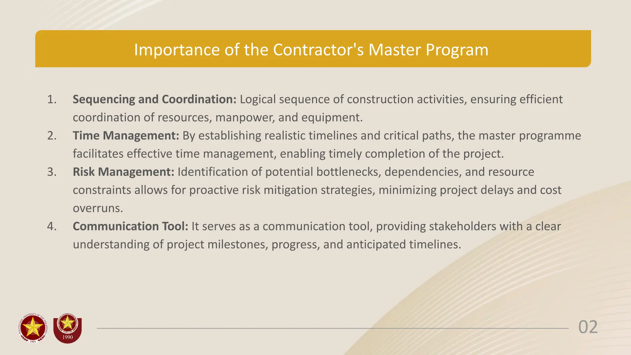 Importance of the Contractor's Master Program
1. Sequencing and Coordination: Logical sequence of construction activities, ensuring efficient
coordination of resources, manpower, and equipment.
2. Time Management: By establishing realistic timelines and critical paths, the master programme
facilitates effective time management, enabling timely completion of the project.
3. Risk Management: Identification of potential bottlenecks, dependencies, and resource
constraints allows for proactive risk mitigation strategies, minimizing project delays and cost
overruns.
4. Communication Tool: It serves as a communication tool, providing stakeholders with a clear
understanding of project milestones, progress, and anticipated timelines.
02
 
