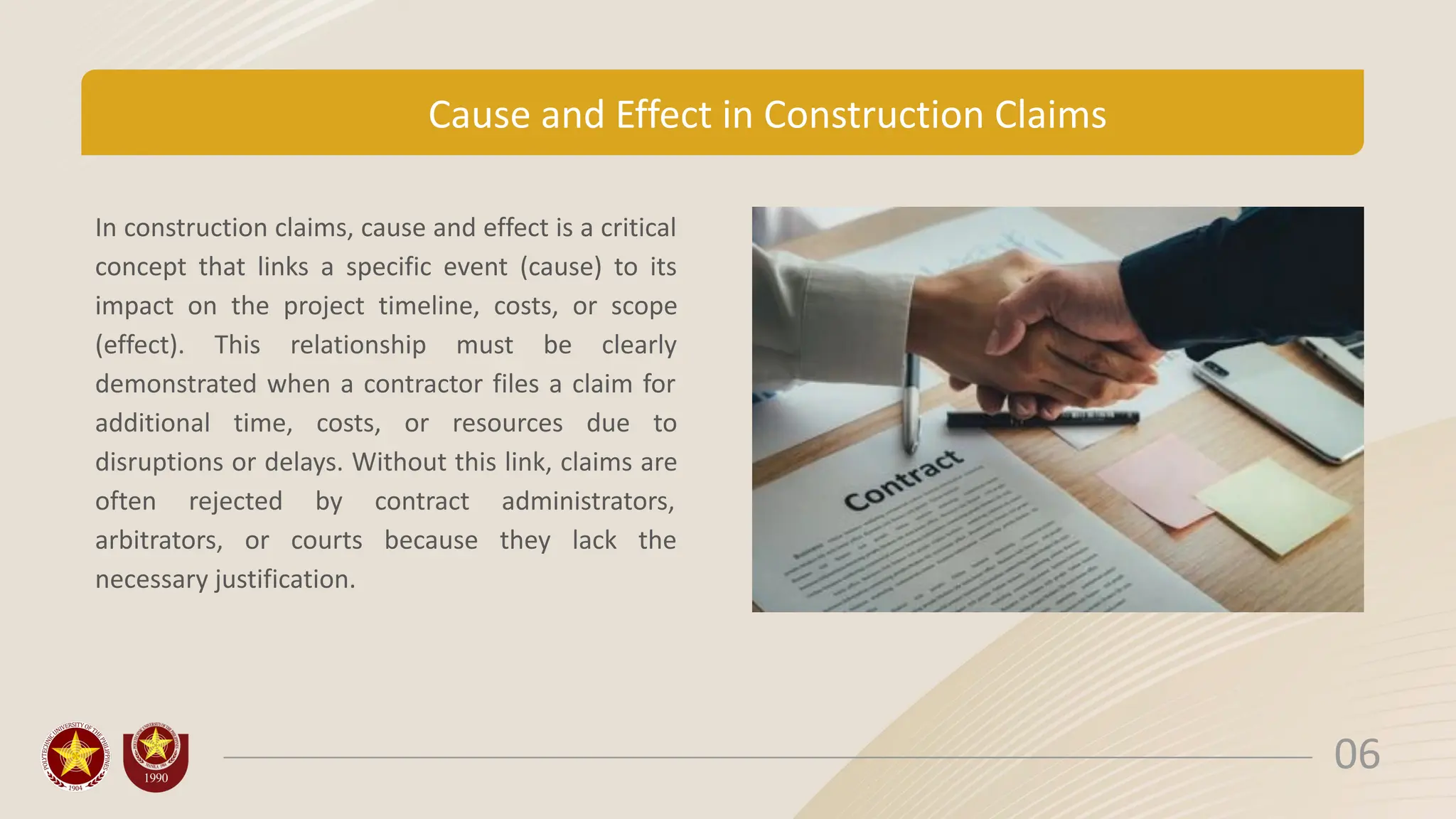 Cause and Effect in Construction Claims
In construction claims, cause and effect is a critical
concept that links a specific event (cause) to its
impact on the project timeline, costs, or scope
(effect). This relationship must be clearly
demonstrated when a contractor files a claim for
additional time, costs, or resources due to
disruptions or delays. Without this link, claims are
often rejected by contract administrators,
arbitrators, or courts because they lack the
necessary justification.
06
 