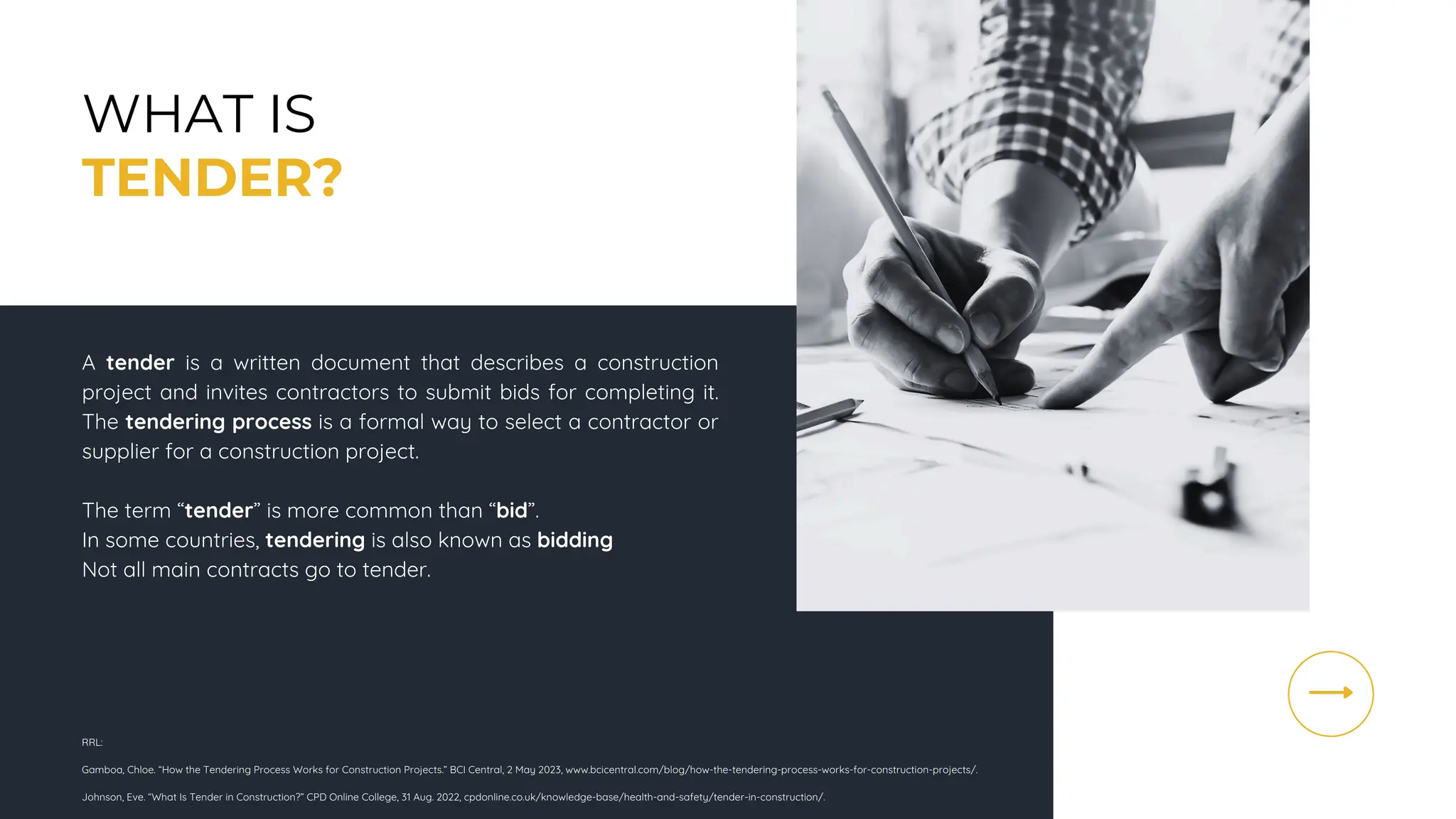WHAT IS
TENDER?
A tender is a written document that describes a construction
project and invites contractors to submit bids for completing it.
The tendering process is a formal way to select a contractor or
supplier for a construction project.
The term “tender” is more common than “bid”.
In some countries, tendering is also known as bidding
Not all main contracts go to tender.
RRL:
Gamboa, Chloe. “How the Tendering Process Works for Construction Projects.” BCI Central, 2 May 2023, www.bcicentral.com/blog/how-the-tendering-process-works-for-construction-projects/.
Johnson, Eve. “What Is Tender in Construction?” CPD Online College, 31 Aug. 2022, cpdonline.co.uk/knowledge-base/health-and-safety/tender-in-construction/.
 