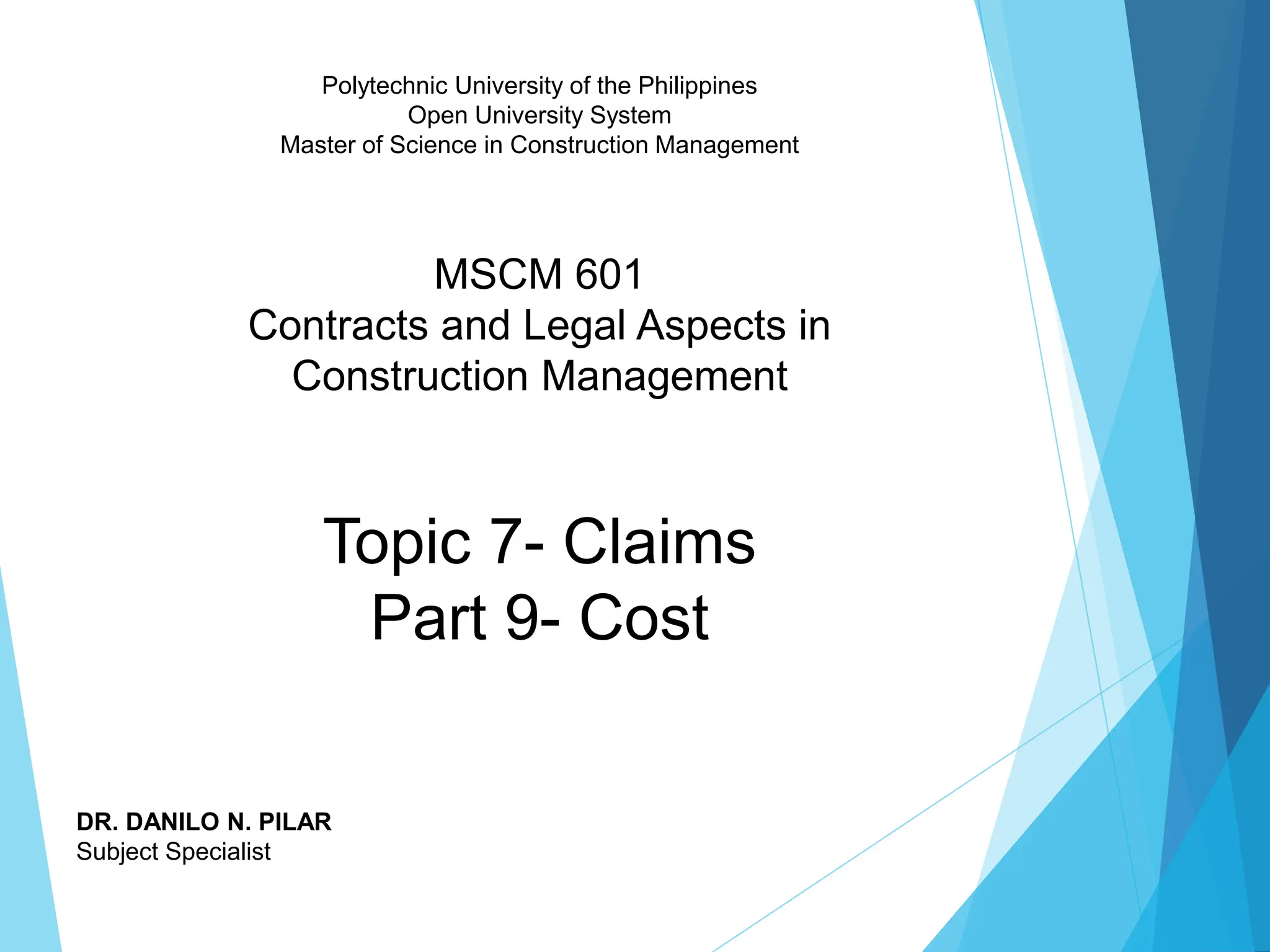 Polytechnic University of the Philippines
Open University System
Master of Science in Construction Management
MSCM 601
Contracts and Legal Aspects in
Construction Management
Topic 7- Claims
Part 9- Cost
DR. DANILO N. PILAR
Subject Specialist
 