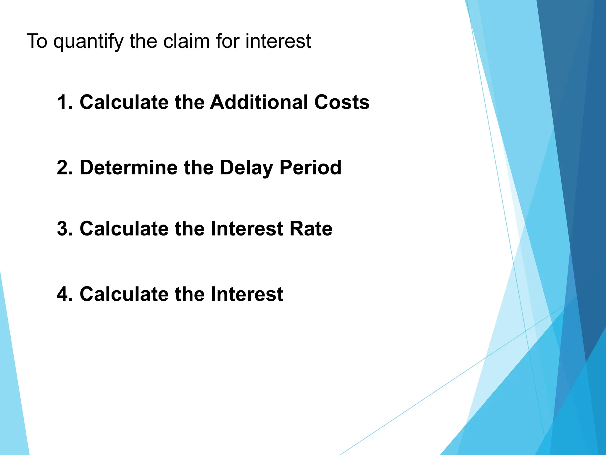To quantify the claim for interest
1. Calculate the Additional Costs
2. Determine the Delay Period
3. Calculate the Interest Rate
4. Calculate the Interest
 
