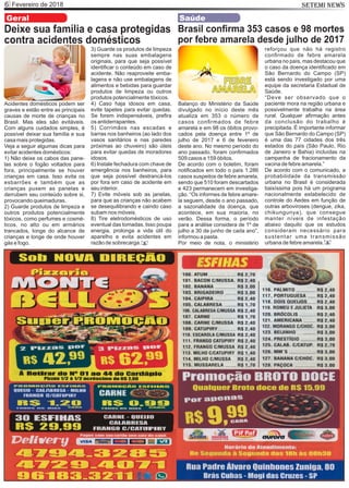 Fevereiro de 20186 SETEMI NEWS
Geral
Deixe sua família e casa protegidas
contra acidentes domésticos
Acidentes domésticos podem ser
graves e estão entre as principais
causas de morte de crianças no
Brasil. Mas eles são evitáveis.
Com alguns cuidados simples, é
possível deixar sua família e sua
casa mais protegidas.
Veja a seguir algumas dicas para
evitar acidentes domésticos:
1) Não deixe os cabos das pane-
las sobre o fogão voltados para
fora, principalmente se houver
crianças em casa. Isso evita os
esbarrões e também que as
crianças puxem as panelas e
derrubem seu conteúdo sobre si,
provocando queimaduras.
2) Guarde produtos de limpeza e
outros produtos potencialmente
tóxicos, como perfumes e cosmé-
ticos, no alto ou em armários
trancados, longe do alcance de
crianças e longe de onde houver
gás e fogo.
3) Guarde os produtos de limpeza
sempre nas suas embalagens
originais, para que seja possível
identiﬁcar o conteúdo em caso de
acidente. Não reaproveite emba-
lagens e não use embalagens de
alimentos e bebidas para guardar
produtos de limpeza ou outros
produtos potencialmente tóxicos.
4) Caso haja idosos em casa,
evite tapetes para evitar quedas.
Se forem indispensáveis, preﬁra
os antiderrapantes.
5) Corrimãos nas escadas e
barras nos banheiros (ao lado dos
vasos sanitários e nas paredes
próximas ao chuveiro) são úteis
para evitar quedas de moradores
idosos.
6) Instale fechadura com chave de
emergência nos banheiros, para
que seja possível destrancá-los
por fora em caso de acidente em
seu interior.
7) Evite móveis sob as janelas,
para que as crianças não acabem
se desequilibrando e caindo caso
subam nos móveis.
8) Tire eletrodomésticos de uso
eventual das tomadas. Isso poupa
energia, prolonga a vida útil do
aparelho e evita acidentes em
razão de sobrecarga. S
Brasil conﬁrma 353 casos e 98 mortes
por febre amarela desde julho de 2017
Balanço do Ministério da Saúde
divulgado no início deste mês
atualiza em 353 o número de
casos conﬁrmados de febre
amarela e em 98 os óbitos provo-
cados pela doença entre 1º de
julho de 2017 e 6 de fevereiro
deste ano. No mesmo período do
ano passado, foram conﬁrmados
509 casos e 159 óbitos.
De acordo com o boletim, foram
notiﬁcados em todo o país 1.286
casos suspeitos de febre amarela,
sendo que 510 foram descartados
e 423 permanecem em investiga-
ção. “Os informes de febre amare-
la seguem, desde o ano passado,
a sazonalidade da doença, que
acontece, em sua maioria, no
verão. Dessa forma, o período
para a análise considera de 1º de
julho a 30 de junho de cada ano”,
informou a pasta.
Por meio de nota, o ministério
reforçou que não há registro
conﬁrmado de febre amarela
urbana no país, mas destacou que
o caso da doença identiﬁcado em
São Bernardo do Campo (SP)
está sendo investigado por uma
equipe da secretaria Estadual de
Saúde.
“Deve ser observado que o
paciente mora na região urbana e
possivelmente trabalha na área
rural. Qualquer aﬁrmação antes
da conclusão do trabalho é
precipitada. É importante informar
que São Bernardo do Campo (SP)
é uma das 77 cidades dos três
estados do país (São Paulo, Rio
de Janeiro e Bahia) incluídas na
campanha de fracionamento da
vacina de febre amarela.”
De acordo com o comunicado, a
probabilidade da transmissão
urbana no Brasil é considerada
baixíssima pois há um programa
nacionalmente estabelecido de
controle do Aedes em função de
outras arboviroses (dengue, zika,
chikungunya), que consegue
manter níveis de infestação
abaixo daquilo que os estudos
consideram necessário para
sustentar uma transmissão
urbana de febre amarela.
Saúde
S
 