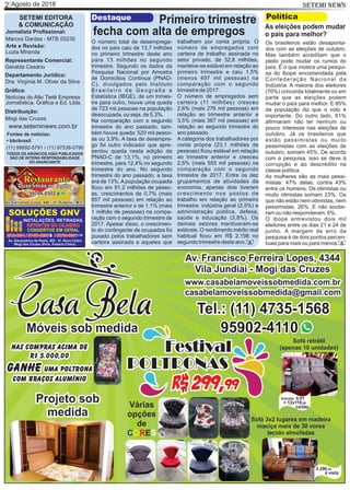 Agosto de 20182 SETEMI NEWS
O número total de desemprega-
dos no país caiu de 13,7 milhões
no primeiro trimestre deste ano
para 13 milhões no segundo
trimestre. Segundo os dados da
Pesquisa Nacional por Amostra
de Domicílios Contínua (PNAD-
C), divulgados pelo Instituto
Brasileiro de Geograﬁa e
Estatística (IBGE), de um trimes-
tre para outro, houve uma queda
de 723 mil pessoas na população
desocupada, ou seja, de 5,3%.
Na comparação com o segundo
trimestre do ano passado, tam-
bém houve queda: 520 mil pesso-
as ou 3,9%. A taxa de desempre-
go foi outro indicador que apre-
sentou queda nesta edição da
PNAD-C de 13,1%, no primeiro
trimestre, para 12,4% no segundo
trimestre do ano. No segundo
trimestre do ano passado, a taxa
era de 13%.Apopulação ocupada
ﬁcou em 91,2 milhões de pesso-
as, crescimentos de 0,7% (mais
657 mil pessoas) em relação ao
trimestre anterior e de 1,1% (mais
1 milhão de pessoas) na compa-
ração com o segundo trimestre de
2017. Apesar disso, o crescimen-
to do contingente de ocupados foi
puxado pelos trabalhadores sem
carteira assinada e aqueles que
Destaque Primeiro trimestre
fecha com alta de empregos
trabalham por conta própria. O
número de empregados com
carteira de trabalho assinada no
setor privado, de 32,8 milhões,
manteve-se estável em relação ao
primeiro trimestre e caiu 1,5%
(menos 497 mil pessoas) na
comparação com o segundo
trimestre de 2017.
O número de empregados sem
carteira (11 milhões) cresceu
2,6% (mais 276 mil pessoas) em
relação ao trimestre anterior e
3,5% (mais 367 mil pessoas) em
relação ao segundo trimestre do
ano passado.
A categoria dos trabalhadores por
conta própria (23,1 milhões de
pessoas) ﬁcou estável em relação
ao trimestre anterior e cresceu
2,5% (mais 555 mil pessoas) na
comparação com o segundo
trimestre de 2017. Entre os dez
grupamentos de atividades da
economia, apenas dois tiveram
crescimento nos postos de
trabalho em relação ao primeiro
trimestre: indústria geral (2,5%) e
administração pública, defesa,
saúde e educação (3,8%). Os
demais setores mantiveram-se
estáveis. O rendimento médio real
habitual ﬁcou em R$ 2.198 no
segundo trimestre deste ano. S
SETEMI EDITORA
& COMUNICAÇÃO
Jornalista Proﬁssional:
Marcos Dantas - MTB 55235
Arte e Revisão:
Luzia Miranda
Representante Comercial:
Geralda Cesário
Departamento Jurídico:
Dra. Virgínia M. Oliver da Silva
Gráﬁca:
Notícias do Alto Tietê Empresa
Jornalística, Gráﬁca e Ed. Ltda.
Distribuição:
Mogi das Cruzes
TODOS OS ANÚNCIOS AQUI PUBLICADOS
SÃO DE INTEIRA RESPONSABILIDADE
DO ANUNCIANTE
(11) 99692-5791 / (11) 97538-0790
Fontes de notícias:
• bbcbrasil
www.seteminews.com.br
Os brasileiros estão desaponta-
dos com as eleições de outubro.
Mas também acreditam que o
pleito pode mudar os rumos do
país. É o que mostra uma pesqui-
sa do Ibope encomendada pela
Confederação Nacional da
Indústria. A maioria dos eleitores
(70%) concorda totalmente ou em
parte que as eleições podem
mudar o país para melhor. E 85%
da população diz que o voto é
importante. Do outro lado, 61%
aﬁrmaram não ter nenhum ou
pouco interesse nas eleições de
outubro. Já os brasileiros que
estão pessimistas ou muito
pessimistas com as eleições de
outubro, somam 45%. De acordo
com a pesquisa, isso se deve à
corrupção e ao descrédito na
classe política.
As mulheres são as mais pessi-
mistas: 47% delas, contra 43%
entre os homens. Os otimistas ou
muito otimistas somam 23%. Os
que não estão nem otimistas, nem
pessimistas, 26%. E não soube-
ram ou não responderam, 6%.
O ibope entrevistou dois mil
eleitores entre os dias 21 e 24 de
junho. A margem de erro da
pesquisa é de dois pontos percen-
tuais para mais ou para menos.
Política
As eleições podem mudar
o país para melhor?
S
 