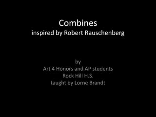 Combines
inspired by Robert Rauschenberg



                by
   Art 4 Honors and AP students
           Rock Hill H.S.
      taught by Lorne Brandt
 