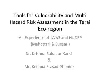 Tools for Vulnerability and Multi
Hazard Risk Assessment in the Terai
Eco-region
An Experience of JWAS and HUDEP
(Mahottari & Sunsari)
Dr. Krishna Bahadur Karki
&
Mr. Krishna Prasad Ghimire
 