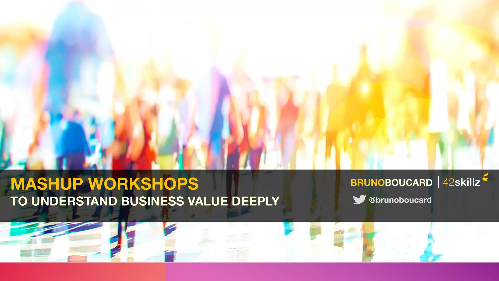 MASHUP WORKSHOPS
TO UNDERSTAND BUSINESS VALUE DEEPLY
BRUNOBOUCARD |
@brunoboucard
 