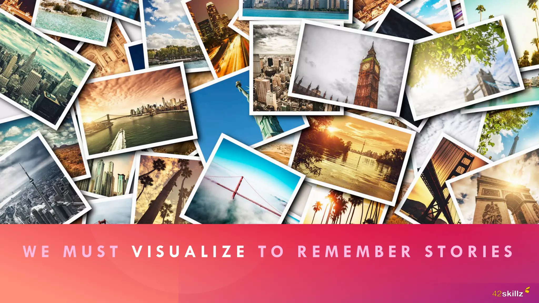 W E M U S T V I S U A L I Z E T O R E M E M B E R S T O R I E S
 